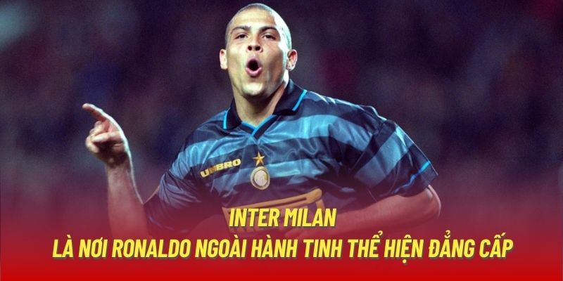 Inter Milan là nơi Ronaldo ngoài hành tinh thể hiện đẳng cấp